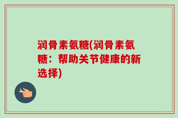 润骨素氨糖(润骨素氨糖：帮助关节健康的新选择)