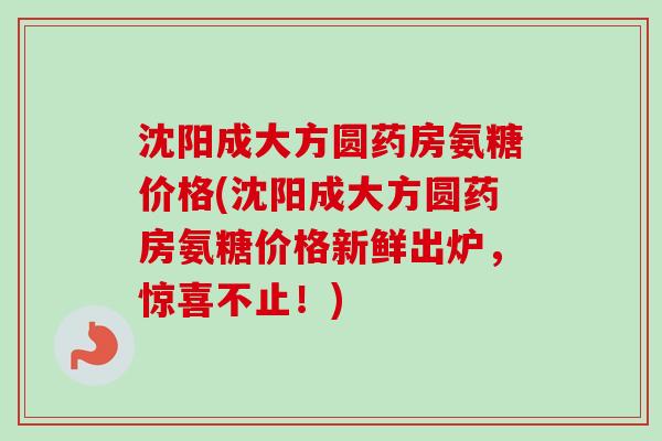 沈阳成大方圆药房氨糖价格(沈阳成大方圆药房氨糖价格新鲜出炉，惊喜不止！)