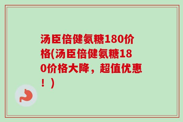 汤臣倍健氨糖180价格(汤臣倍健氨糖180价格大降，超值优惠！)
