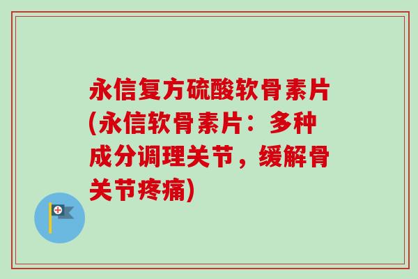 永信复方硫酸软骨素片(永信软骨素片:多种成分调理关节,缓解骨关节) 永信复方硫酸软骨素片(永信软骨素片:多种成分调理关节,缓解骨关节)