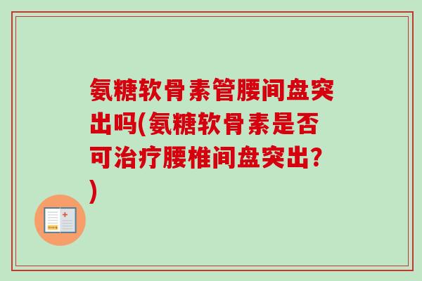 氨糖软骨素管腰间盘突出吗(氨糖软骨素是否可治疗腰椎间盘突出？)