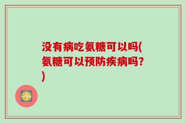 没有病吃氨糖可以吗(氨糖可以预防疾病吗？)
