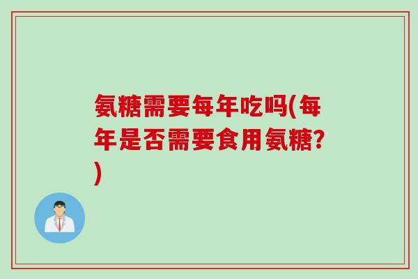 氨糖需要每年吃吗(每年是否需要食用氨糖？)