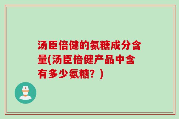 汤臣倍健的氨糖成分含量(汤臣倍健产品中含有多少氨糖？)