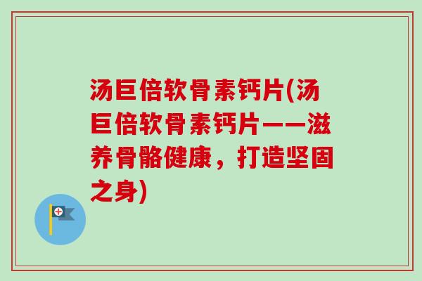 汤巨倍软骨素钙片(汤巨倍软骨素钙片——滋养骨骼健康，打造坚固之身)