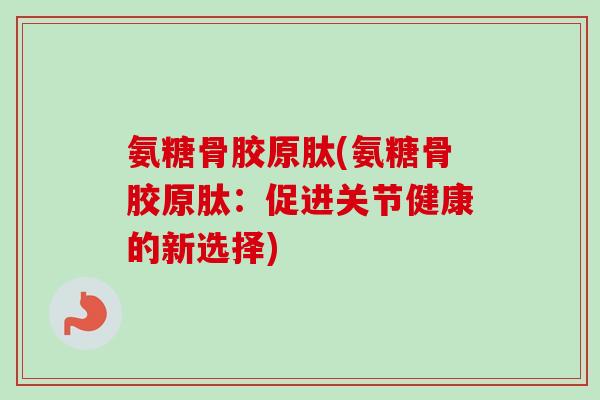 氨糖骨胶原肽(氨糖骨胶原肽：促进关节健康的新选择)