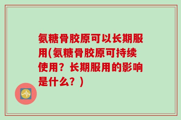 氨糖骨胶原可以长期服用(氨糖骨胶原可持续使用？长期服用的影响是什么？)