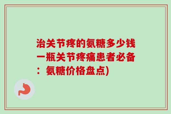治关节疼的氨糖多少钱一瓶关节疼痛患者必备：氨糖价格盘点)