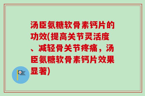 汤臣氨糖软骨素钙片的功效(提高关节灵活度、减轻骨关节疼痛，汤臣氨糖软骨素钙片效果显著)