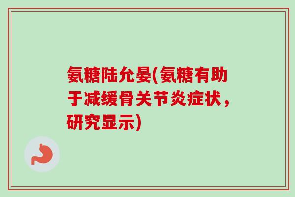 氨糖陆允晏(氨糖有助于减缓骨关节状,研究显示) 氨糖陆允晏(氨糖有助于减缓骨关节状,研究显示)