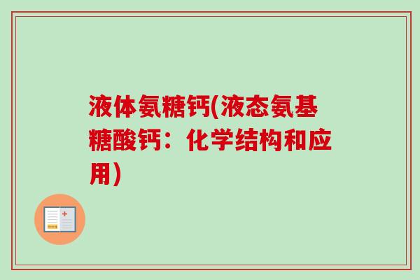 液体氨糖钙(液态氨基糖酸钙:化学结构和应用) 液体氨糖钙(液态氨基糖酸钙:化学结构和应用)