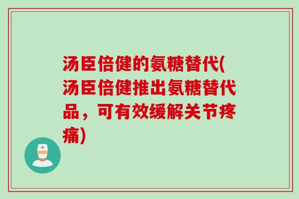 汤臣倍健的氨糖替代(汤臣倍健推出氨糖替代品，可有效缓解关节疼痛)