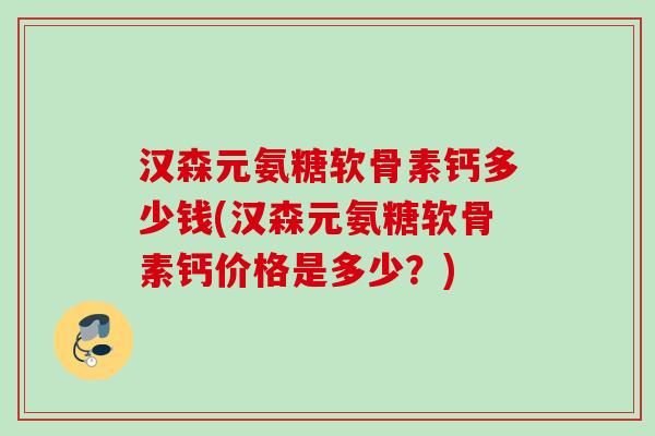 汉森元氨糖软骨素钙多少钱(汉森元氨糖软骨素钙价格是多少？)