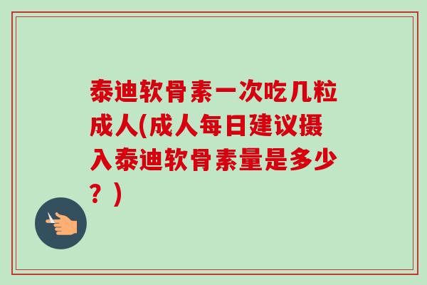 泰迪软骨素一次吃几粒成人(成人每日建议摄入泰迪软骨素量是多少？)