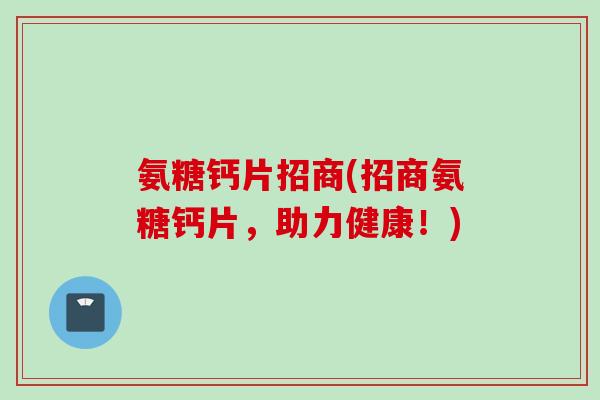氨糖钙片招商(招商氨糖钙片，助力健康！)