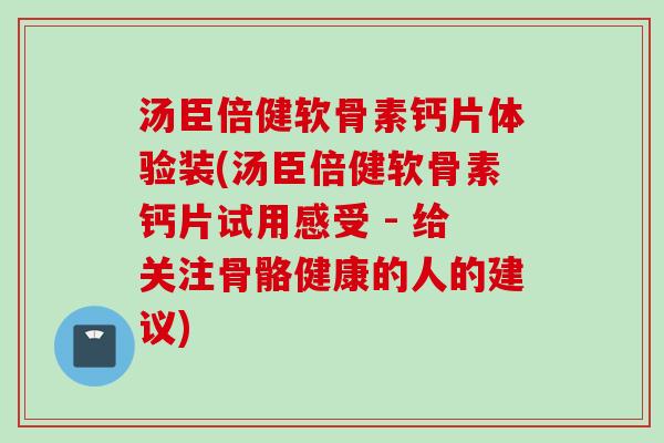 汤臣倍健软骨素钙片体验装(汤臣倍健软骨素钙片试用感受 - 给关注骨骼健康的人的建议) 汤臣倍健软骨素钙片体验装(汤臣倍健软骨素钙片试用感受 - 给关注骨骼健康的人的建议)