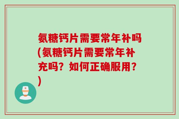 氨糖钙片需要常年补吗(氨糖钙片需要常年补充吗？如何正确服用？)