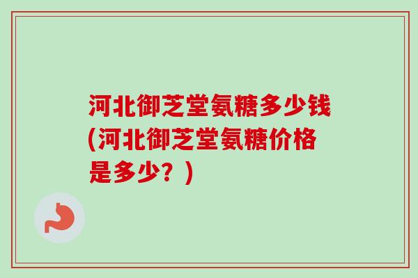 河北御芝堂氨糖多少钱(河北御芝堂氨糖价格是多少？)