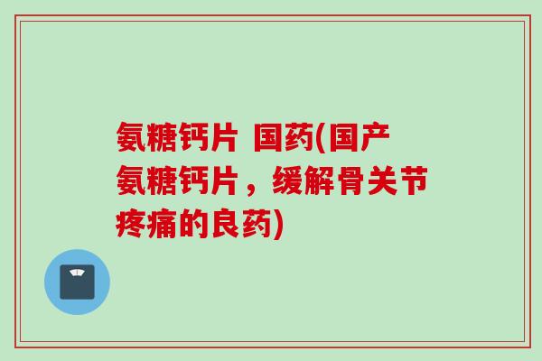 氨糖钙片 国药(国产氨糖钙片，缓解骨关节疼痛的良药)