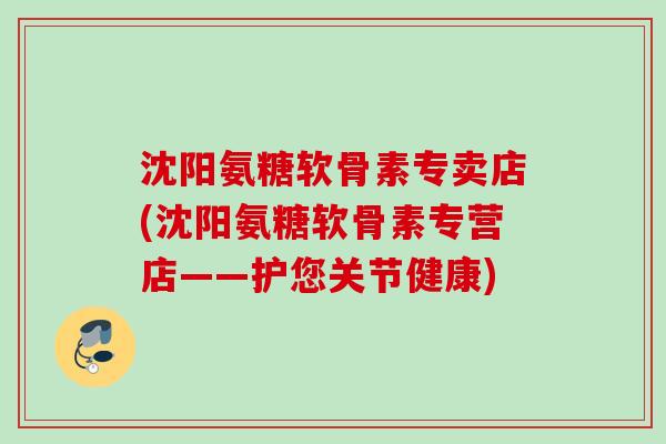 沈阳氨糖软骨素专卖店(沈阳氨糖软骨素专营店——护您关节健康)