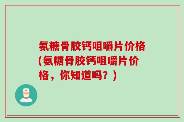 氨糖骨胶钙咀嚼片价格(氨糖骨胶钙咀嚼片价格，你知道吗？)