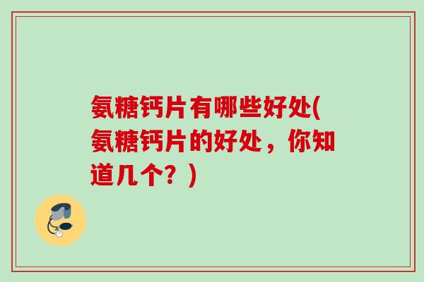 氨糖钙片有哪些好处(氨糖钙片的好处，你知道几个？)
