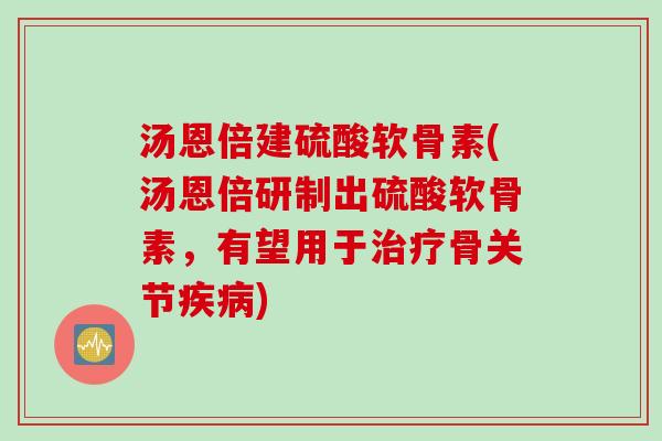 汤恩倍建硫酸软骨素(汤恩倍研制出硫酸软骨素,有望用于骨关节) 汤恩倍建硫酸软骨素(汤恩倍研制出硫酸软骨素,有望用于骨关节)