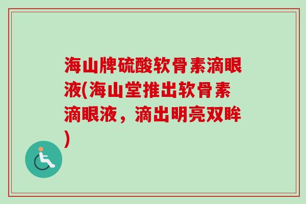 海山牌硫酸软骨素滴眼液(海山堂推出软骨素滴眼液，滴出明亮双眸)