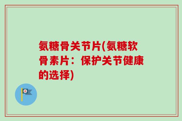 氨糖骨关节片(氨糖软骨素片：保护关节健康的选择)