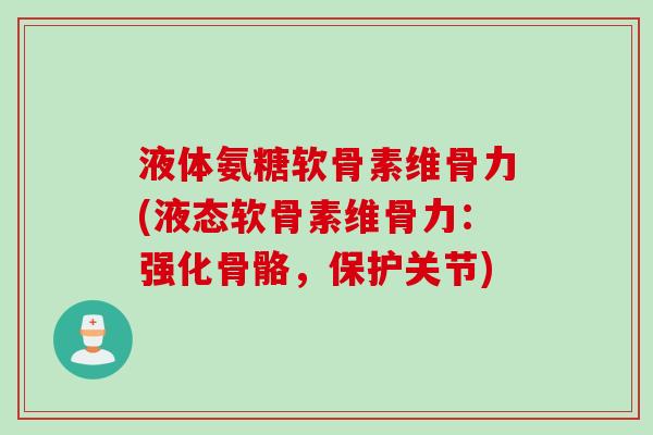 液体氨糖软骨素维骨力(液态软骨素维骨力：强化骨骼，保护关节)