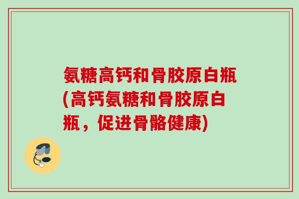 氨糖高钙和骨胶原白瓶(高钙氨糖和骨胶原白瓶，促进骨骼健康)