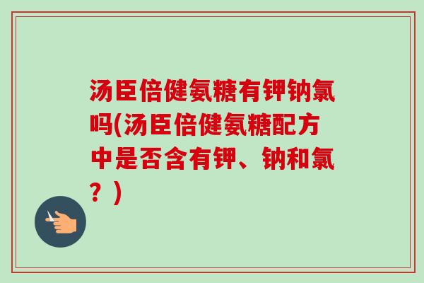汤臣倍健氨糖有钾钠氯吗(汤臣倍健氨糖配方中是否含有钾、钠和氯？)