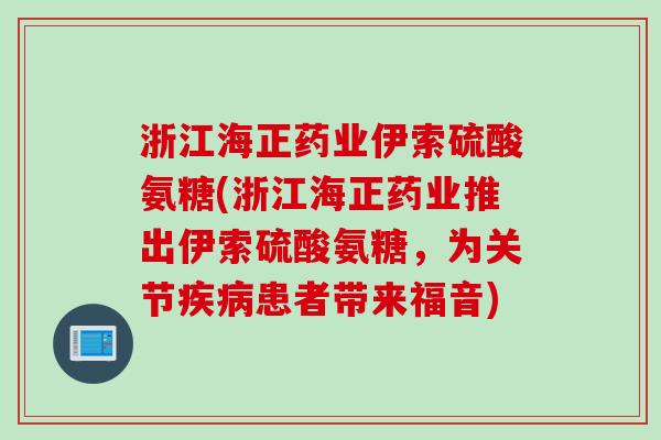 浙江海正药业伊索硫酸氨糖(浙江海正药业推出伊索硫酸氨糖，为关节疾病患者带来福音)