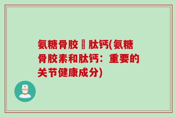 氨糖骨胶厡肽钙(氨糖骨胶素和肽钙：重要的关节健康成分)