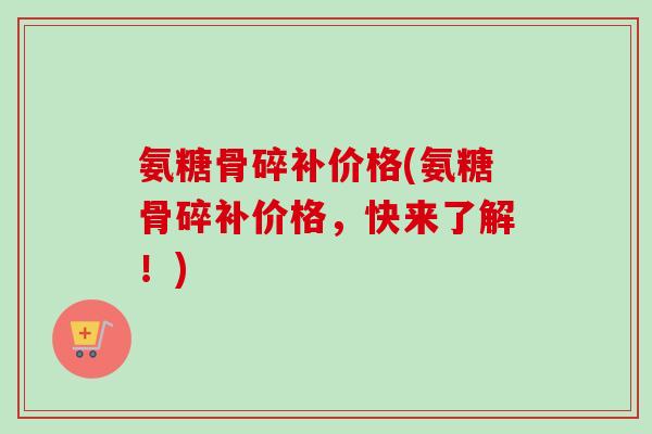 氨糖骨碎补价格(氨糖骨碎补价格，快来了解！)