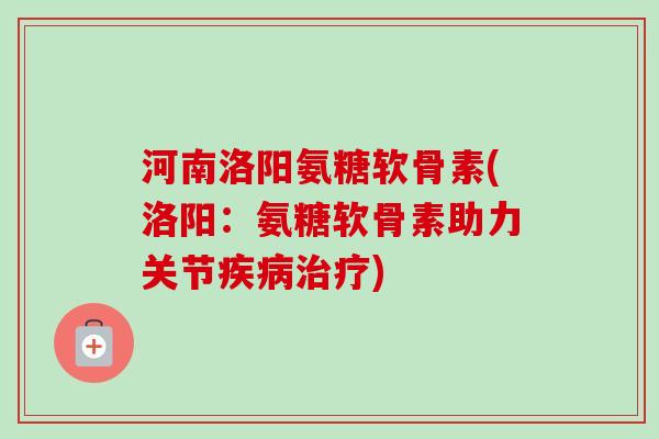 河南洛阳氨糖软骨素(洛阳：氨糖软骨素助力关节疾病治疗)