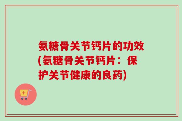 氨糖骨关节钙片的功效(氨糖骨关节钙片：保护关节健康的良药)