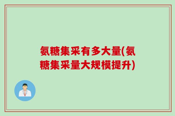 氨糖集采有多大量(氨糖集采量大规模提升)