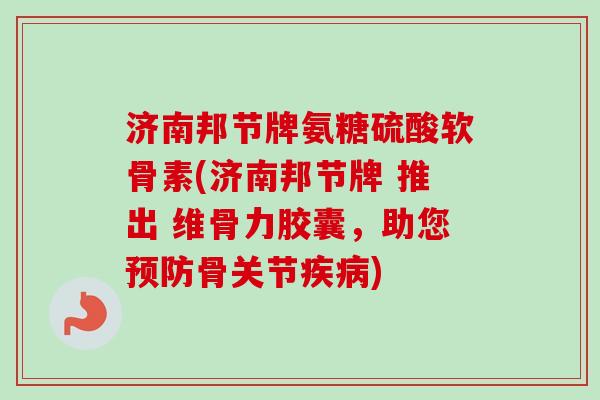 济南邦节牌氨糖硫酸软骨素(济南邦节牌 推出 维骨力胶囊,助您骨关节) 济南邦节牌氨糖硫酸软骨素(济南邦节牌 推出 维骨力胶囊,助您骨关节)