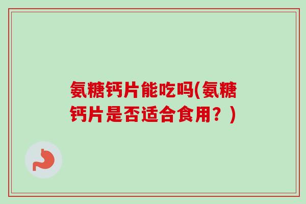 氨糖钙片能吃吗(氨糖钙片是否适合食用？)