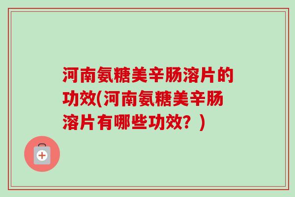 河南氨糖美辛肠溶片的功效(河南氨糖美辛肠溶片有哪些功效？)