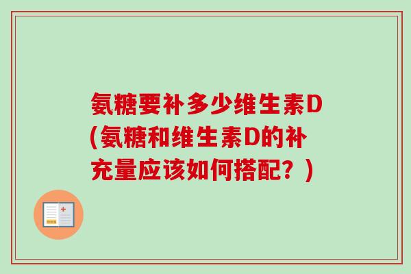 氨糖要补多少维生素D(氨糖和维生素D的补充量应该如何搭配？)
