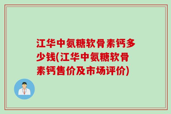 江华中氨糖软骨素钙多少钱(江华中氨糖软骨素钙售价及市场评价) 江华中氨糖软骨素钙多少钱(江华中氨糖软骨素钙售价及市场评价)