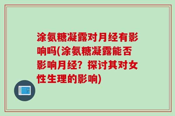 涂氨糖凝露对月经有影响吗(涂氨糖凝露能否影响月经？探讨其对女性生理的影响)