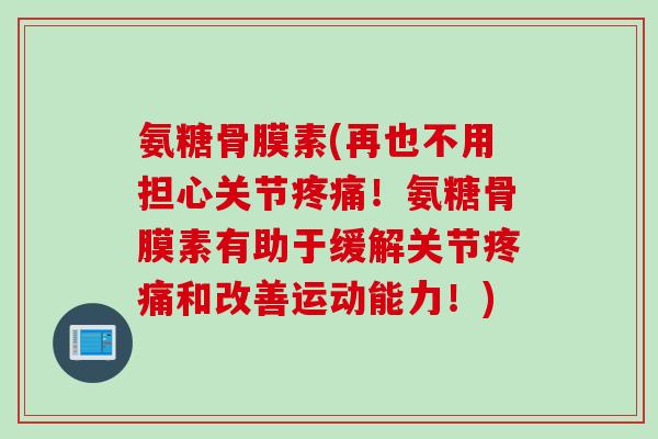 氨糖骨膜素(再也不用担心关节!氨糖骨膜素有助于缓解关节和改善运动能力!) 氨糖骨膜素(再也不用担心关节!氨糖骨膜素有助于缓解关节和改善运动能力!)