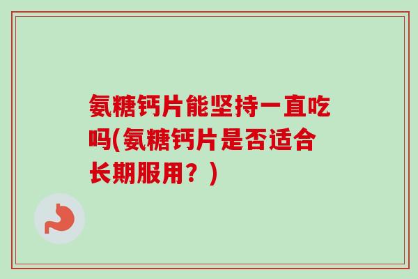 氨糖钙片能坚持一直吃吗(氨糖钙片是否适合长期服用？)