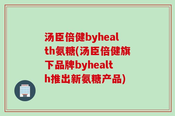汤臣倍健byhealth氨糖(汤臣倍健旗下品牌byhealth推出新氨糖产品)
