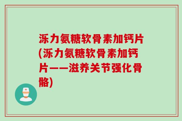 泺力氨糖软骨素加钙片(泺力氨糖软骨素加钙片——滋养关节强化骨骼)