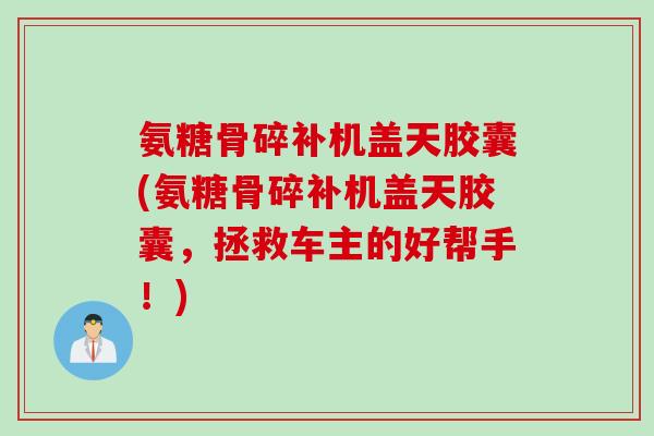 氨糖骨碎补机盖天胶囊(氨糖骨碎补机盖天胶囊，拯救车主的好帮手！)