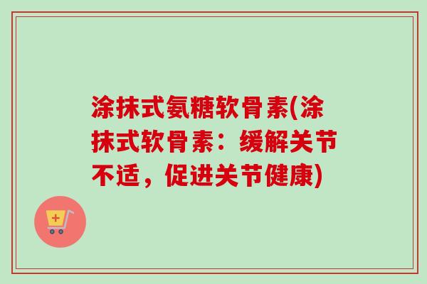 涂抹式氨糖软骨素(涂抹式软骨素：缓解关节不适，促进关节健康)